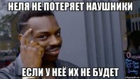 неля не потеряет наушники если у неё их не будет