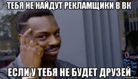 тебя не найдут рекламщики в вк если у тебя не будет друзей