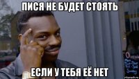 пися не будет стоять если у тебя её нет