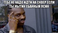 тебе не надо идти на сквер если ты нытик ебанный ясин 