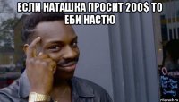 если наташка просит 200$ то еби настю 