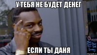 у тебя не будет денег если ты даня