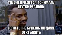 тебе не придется понимать шутки руслана если ты не будешь их даже открывать