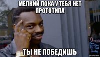 мелкий пока у тебя нет прототипа ты не победишь