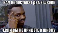 вам не поставят два в школе если вы не придёте в школу