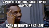 зачем тебе выкладывать треки на айтюнс если их никто не качает