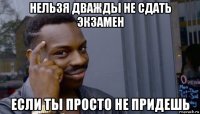 нельзя дважды не сдать экзамен если ты просто не придешь