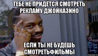 тебе не придётся смотреть рекламу джойказино если ты не будешь смотретьфильмы