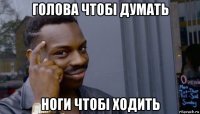 голова чтобі думать ноги чтобі ходить