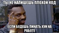 ты не напишешь плохой код если будешь пинать хуи на работе