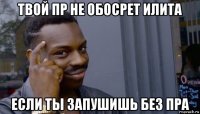 твой пр не обосрет илита если ты запушишь без пра