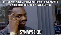 я не знаю, какое оружие будет использоваться в 4 мировой войне, но в 5 будет другое synapse (ç)