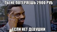 ты не потеряешь 2900 руб если нет девушки