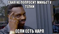 саня не попросит миньет у телки если есть карп