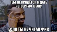 тебе не придётся ждать четвертую главу если ты не читал фик