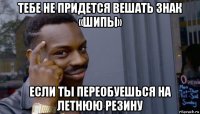 тебе не придется вешать знак «шипы» если ты переобуешься на летнюю резину