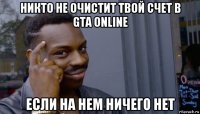 никто не очистит твой счет в gta online если на нем ничего нет