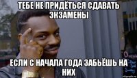 тебе не придёться сдавать экзамены если с начала года забьёшь на них