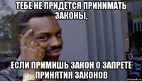 тебе не придётся принимать законы, если примишь закон о запрете принятия законов