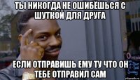 ты никогда не ошибёшься с шуткой для друга если отправишь ему ту что он тебе отправил сам