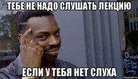 тебе не надо слушать лекцию если у тебя нет слуха