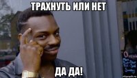 трахнуть или нет да да!