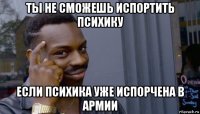 ты не сможешь испортить психику если психика уже испорчена в армии