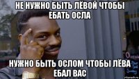 не нужно быть лёвой чтобы ебать осла нужно быть ослом чтобы лёва ебал вас