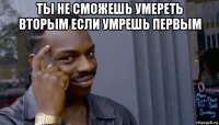 ты не сможешь умереть вторым если умрешь первым 