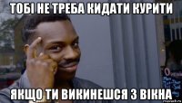 тобі не треба кидати курити якщо ти викинешся з вікна