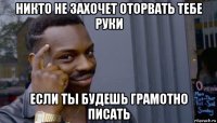 никто не захочет оторвать тебе руки если ты будешь грамотно писать