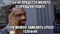 тебе не придётся менять сгоревшую плату если можно заменить сразу телефон