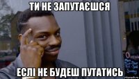 ти не запутаєшся еслі не будеш путатись