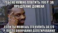 тебе не нужно платить 700 р. за продление домена если ты можешь его купить за 120 р. после окончания делегирования