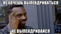 не хочешь выпендриваться не выпендривайся