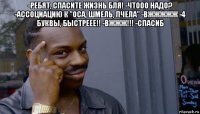 -ребят, спасите жизнь бля! -чтооо надо? -ассоциацию к "оса, шмель, пчела" -вжжжжж -4 буквы, быстреее!! -вжжж!!! -спасиб 