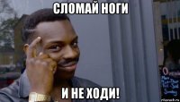 сломай ноги и не ходи!