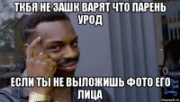 ткбя не зашк варят что парень урод если ты не выложишь фото его лица