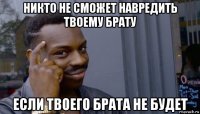 никто не сможет навредить твоему брату если твоего брата не будет