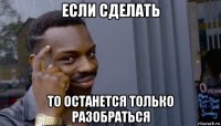 если сделать то останется только разобраться