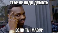 тебе не надо думать если ты мазур