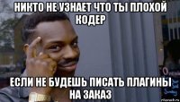 никто не узнает что ты плохой кодер если не будешь писать плагины на заказ