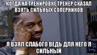 когда на тренировке тренер сказал взять сильных соперников я взял слабого ведь для него я сильный