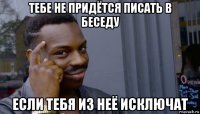 тебе не придётся писать в беседу если тебя из неё исключат