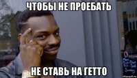 чтобы не проебать не ставь на гетто