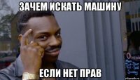 зачем искать машину если нет прав