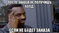 после заказа не получишь холд, если не будет заказа