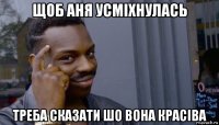 щоб аня усміхнулась треба сказати шо вона красіва