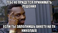 тебе не придется принимать решения если ты заполнишь анкету на тк николаев