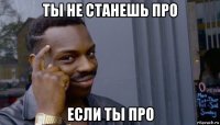 ты не станешь про если ты про